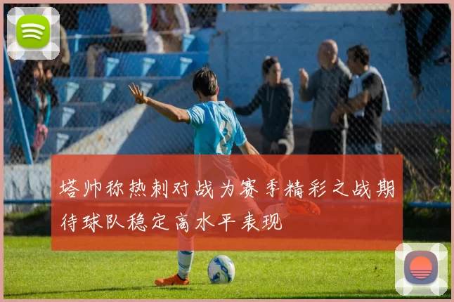 塔帅称热刺对战为赛季精彩之战期待球队稳定高水平表现