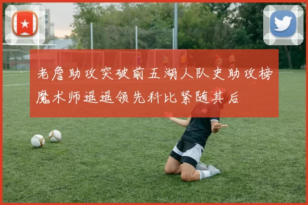 老詹助攻突破前五湖人队史助攻榜魔术师遥遥领先科比紧随其后