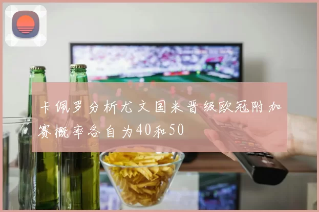 卡佩罗分析尤文国米晋级欧冠附加赛概率各自为40和50