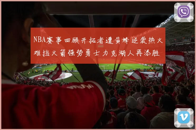 NBA赛事回顾开拓者遭黄蜂逆袭热火难挡火箭强势勇士力克湖人再添胜绩