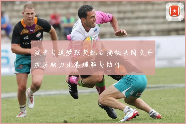 波津与追梦默契配合揭秘共同交手经历助力比赛理解与协作