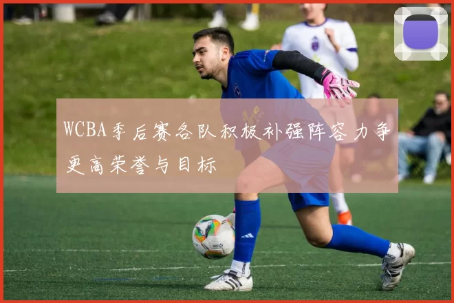 WCBA季后赛各队积极补强阵容力争更高荣誉与目标
