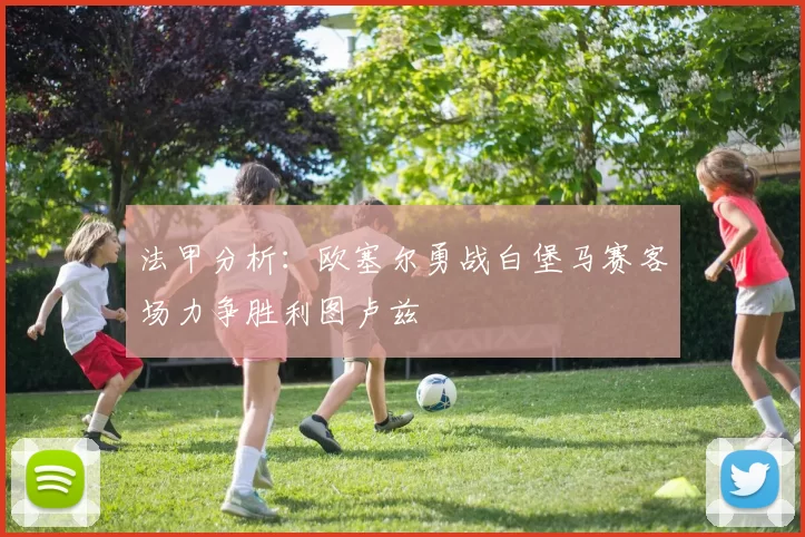 法甲分析：欧塞尔勇战白堡马赛客场力争胜利图卢兹