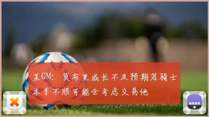 某GM：莫布里成长不及预期若骑士本季不顺可能会考虑交易他
