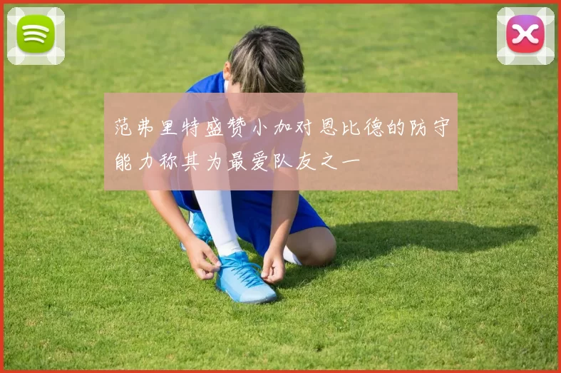 范弗里特盛赞小加对恩比德的防守能力称其为最爱队友之一