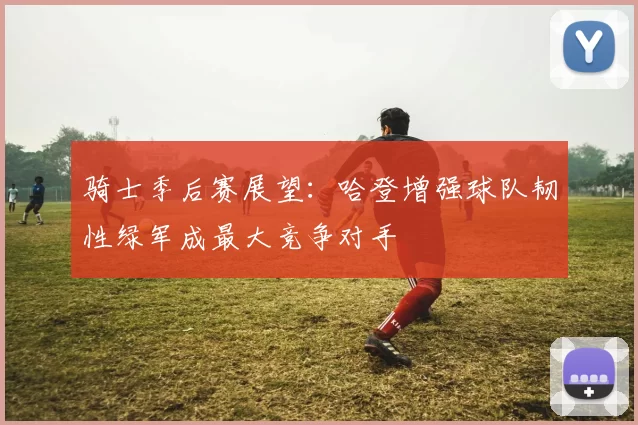 骑士季后赛展望：哈登增强球队韧性绿军成最大竞争对手
