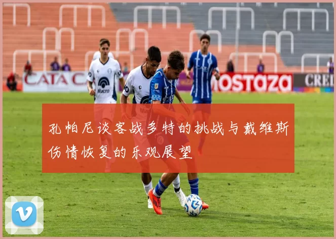 孔帕尼谈客战多特的挑战与戴维斯伤情恢复的乐观展望