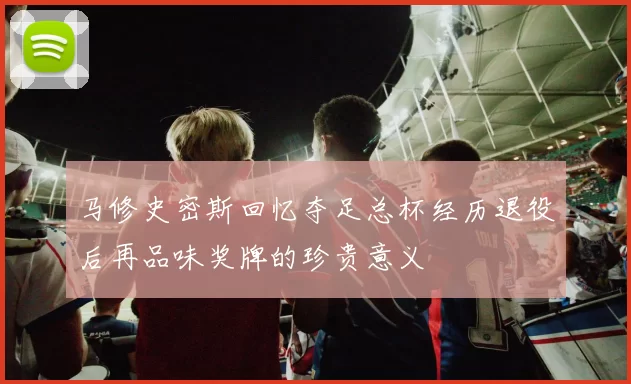 马修史密斯回忆夺足总杯经历退役后再品味奖牌的珍贵意义