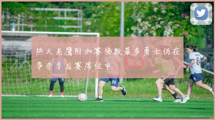 热火老鹰附加赛场数最多勇士仍在争夺季后赛席位中