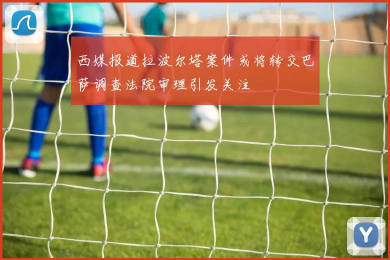 西媒报道拉波尔塔案件或将转交巴萨调查法院审理引发关注