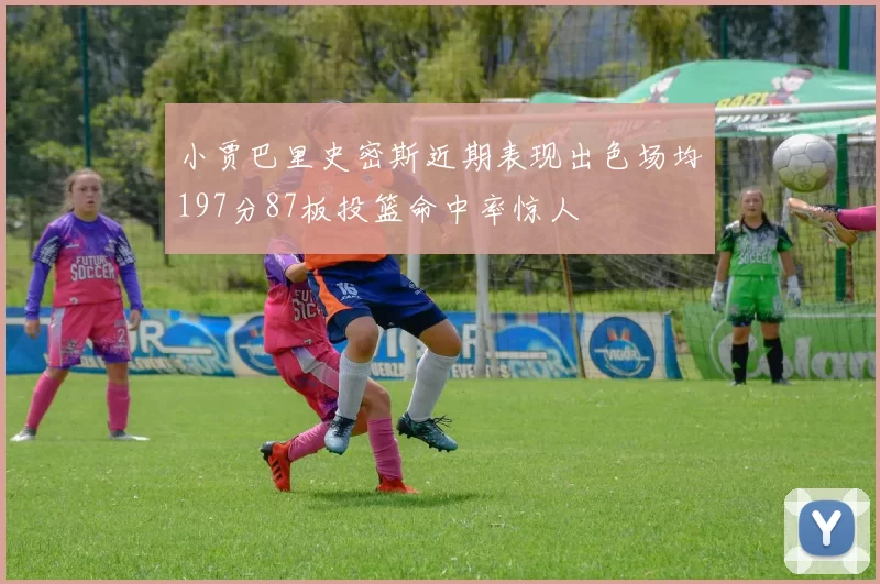 小贾巴里史密斯近期表现出色场均197分87板投篮命中率惊人