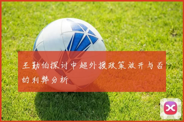王勤伯探讨中超外援政策放开与否的利弊分析