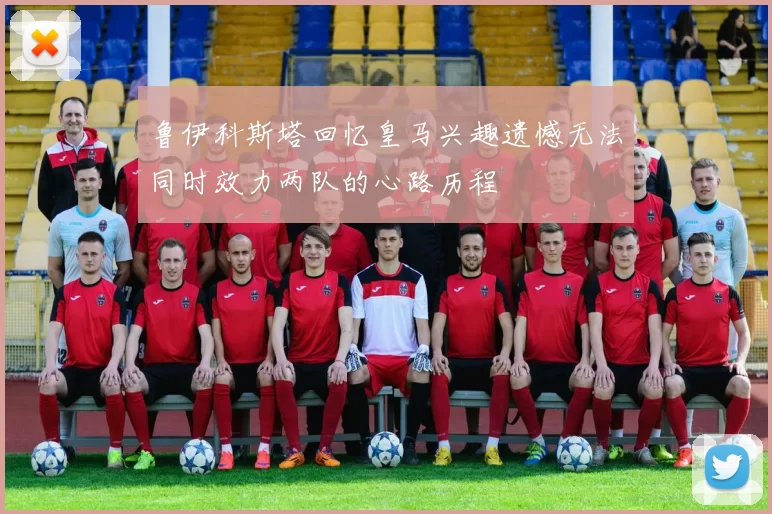 鲁伊科斯塔回忆皇马兴趣遗憾无法同时效力两队的心路历程