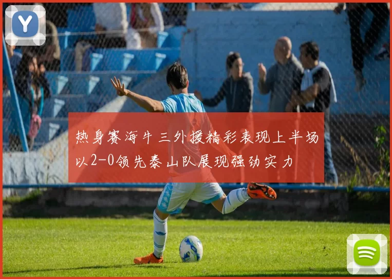 热身赛海牛三外援精彩表现上半场以2-0领先泰山队展现强劲实力