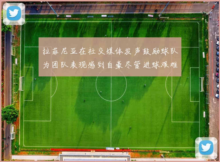 拉菲尼亚在社交媒体发声鼓励球队为团队表现感到自豪尽管进球艰难