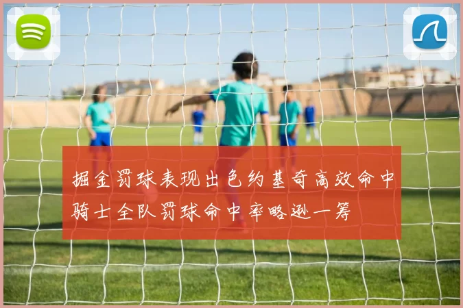 掘金罚球表现出色约基奇高效命中骑士全队罚球命中率略逊一筹