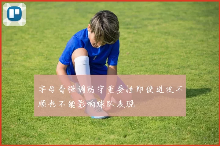 字母哥强调防守重要性即使进攻不顺也不能影响球队表现