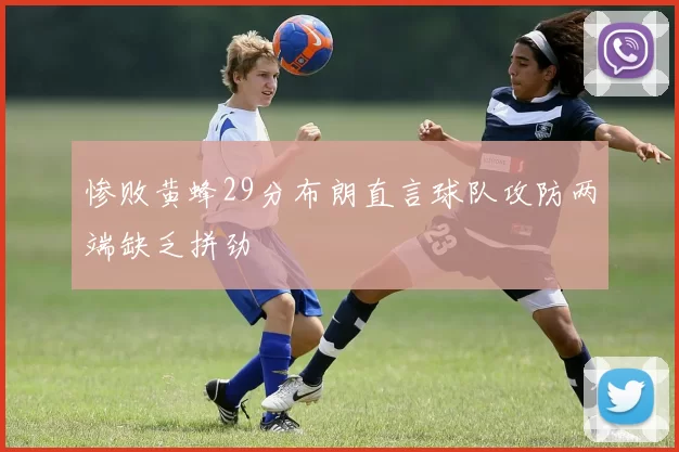 惨败黄蜂29分布朗直言球队攻防两端缺乏拼劲