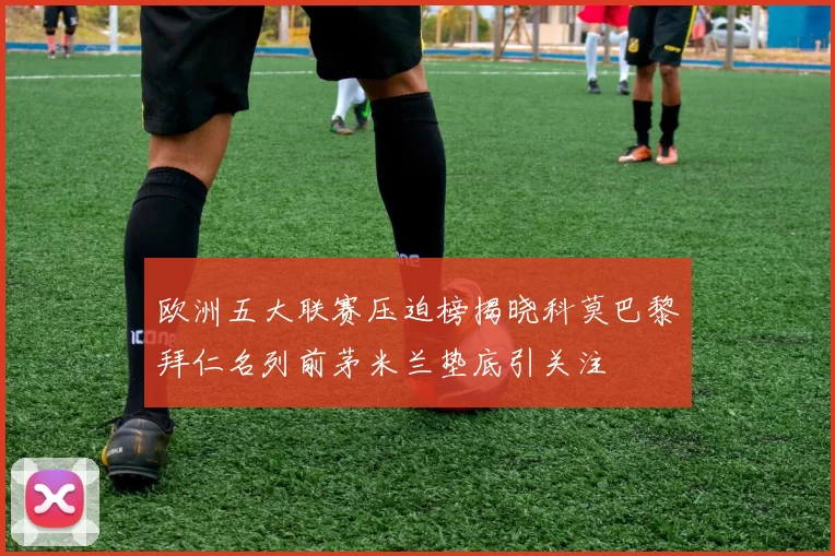 欧洲五大联赛压迫榜揭晓科莫巴黎拜仁名列前茅米兰垫底引关注