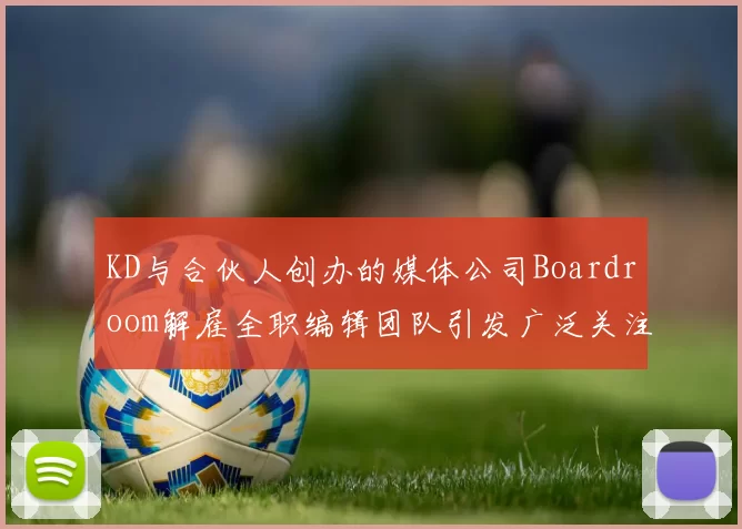 KD与合伙人创办的媒体公司Boardroom解雇全职编辑团队引发广泛关注