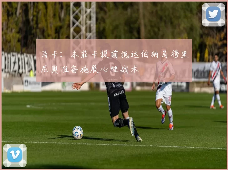 马卡：本菲卡提前抵达伯纳乌穆里尼奥准备施展心理战术
