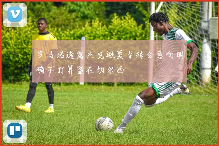 罗马诺透露杰克逊夏季转会意向明确不打算留在切尔西