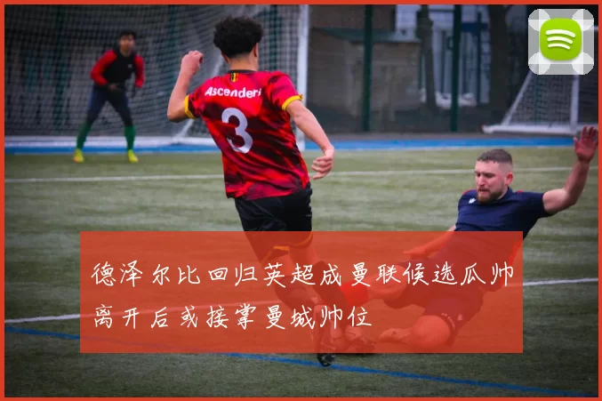 德泽尔比回归英超成曼联候选瓜帅离开后或接掌曼城帅位