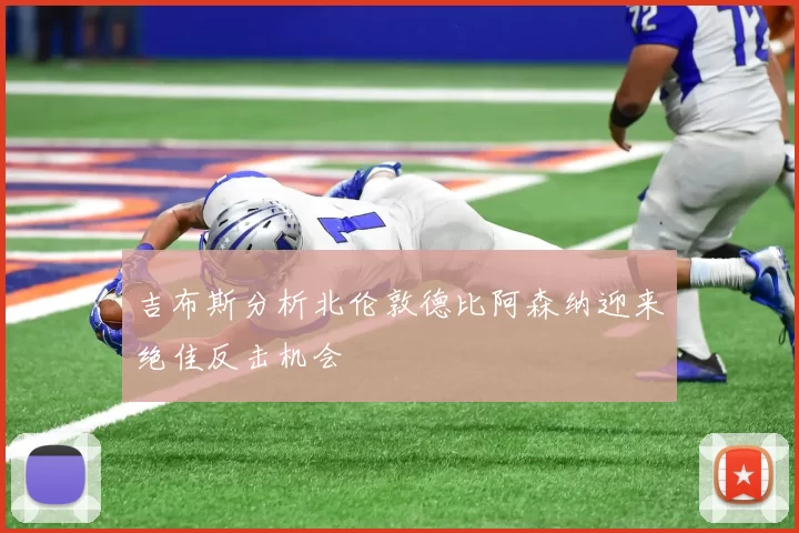 吉布斯分析北伦敦德比阿森纳迎来绝佳反击机会