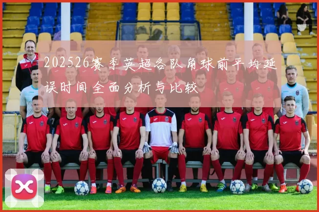 202526赛季英超各队角球前平均延误时间全面分析与比较