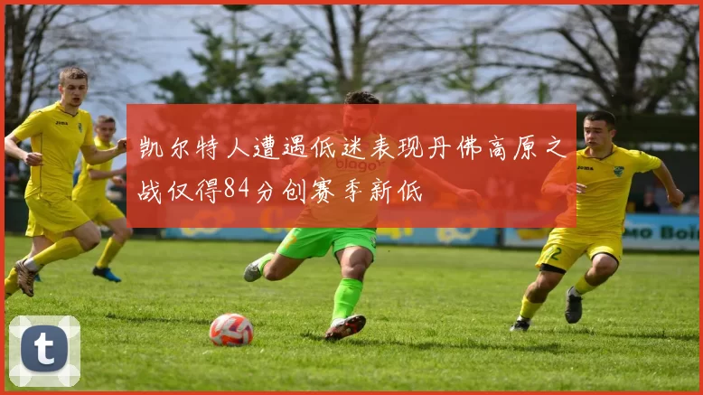 凯尔特人遭遇低迷表现丹佛高原之战仅得84分创赛季新低