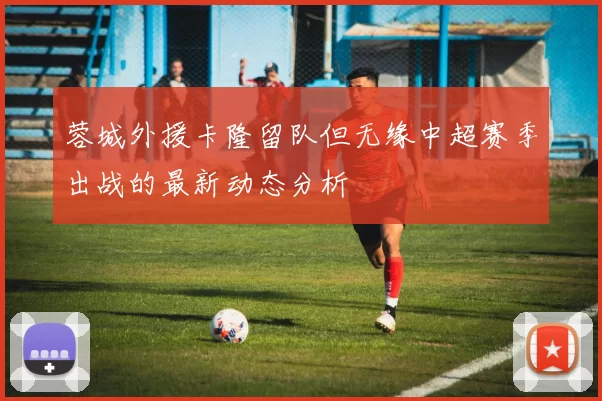 蓉城外援卡隆留队但无缘中超赛季出战的最新动态分析